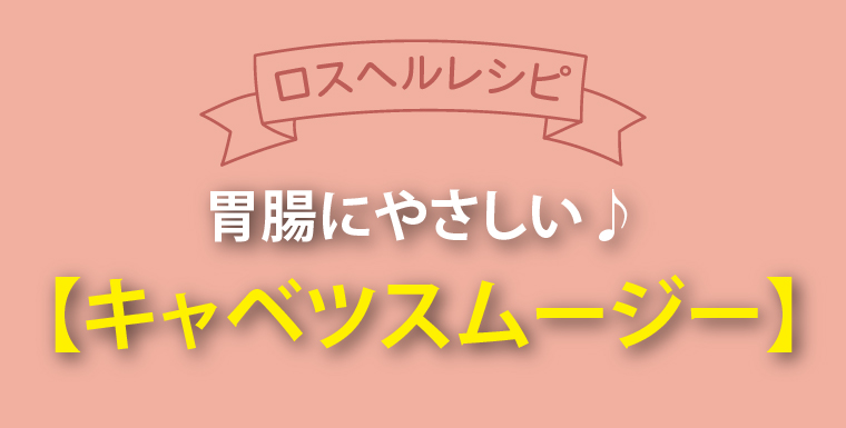 ロスヘルレシピ！胃腸にやさしい♪キャベツスムージー