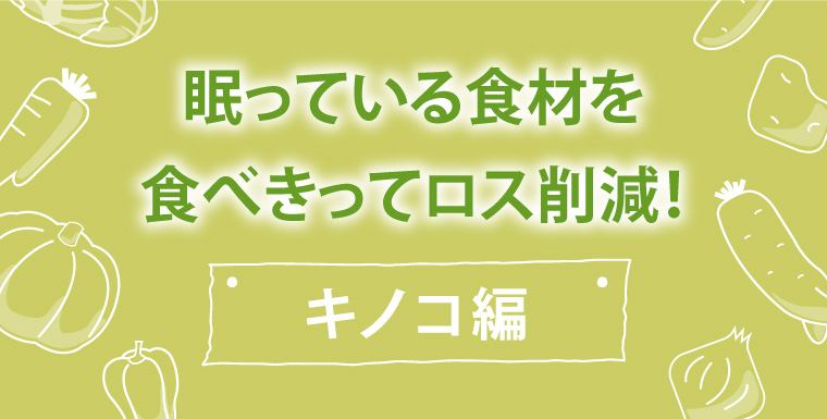 眠っている食材を食べきってロス削減！キノコ 編